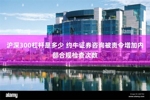 沪深300杠杆是多少 约牛证券咨询被责令增加内部合规检查次数