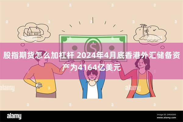 股指期货怎么加杠杆 2024年4月底香港外汇储备资产为4164亿美元