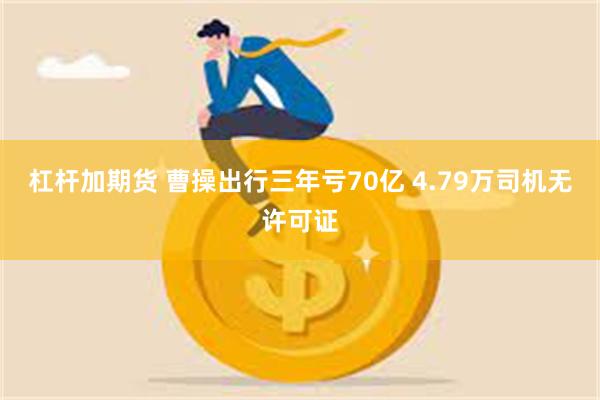 杠杆加期货 曹操出行三年亏70亿 4.79万司机无许可证