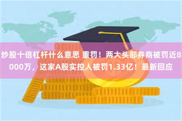 炒股十倍杠杆什么意思 重罚！两大头部券商被罚近8000万，这家A股实控人被罚1.33亿！最新回应