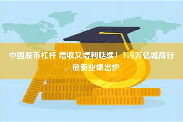 中国股市杠杆 增收又增利延续！1.9万亿城商行，最新业绩出炉