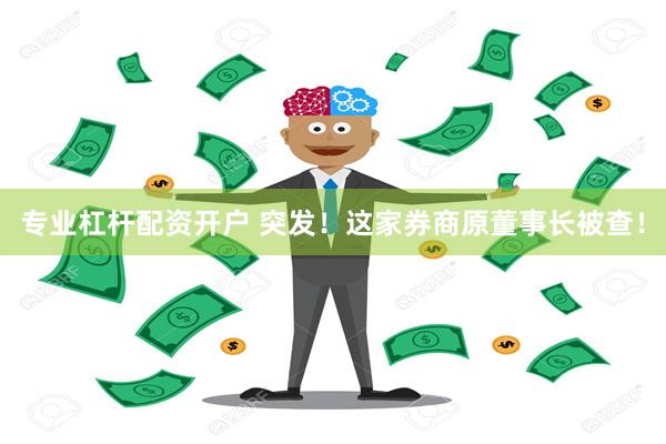 专业杠杆配资开户 突发！这家券商原董事长被查！