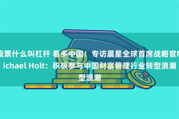 股票什么叫杠杆 看多中国！专访晨星全球首席战略官Michael Holt：积极参与中国财富管理行业转型浪潮