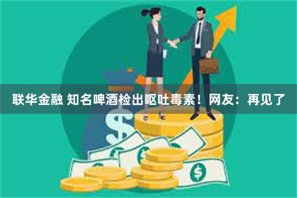 联华金融 知名啤酒检出呕吐毒素！网友：再见了