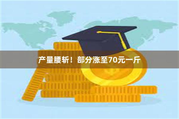 产量腰斩！部分涨至70元一斤