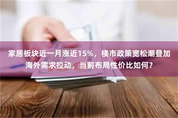 家居板块近一月涨近15%，楼市政策宽松潮叠加海外需求拉动，当前布局性价比如何？