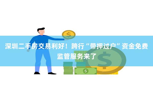 深圳二手房交易利好！跨行“带押过户”资金免费监管服务来了