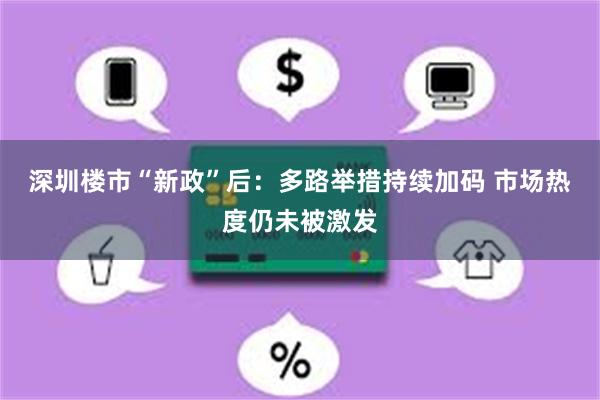 深圳楼市“新政”后：多路举措持续加码 市场热度仍未被激发