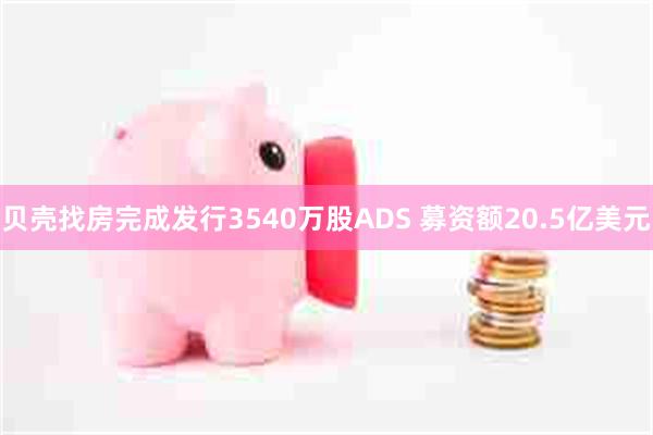 贝壳找房完成发行3540万股ADS 募资额20.5亿美元