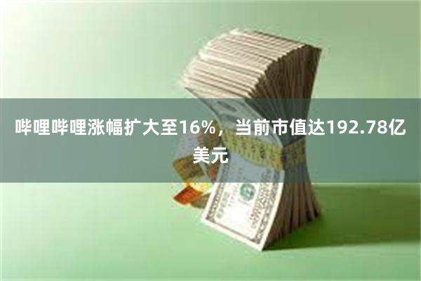 哔哩哔哩涨幅扩大至16%，当前市值达192.78亿美元