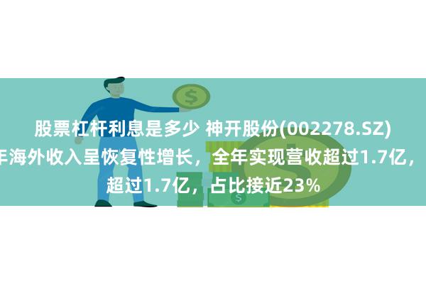 股票杠杆利息是多少 神开股份(002278.SZ)：公司2023年海外收入呈恢复性增长，全年实现营收超过1.7亿，占比接近23%