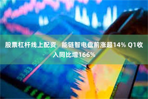 股票杠杆线上配资   能链智电盘前涨超14% Q1收入同比增166%