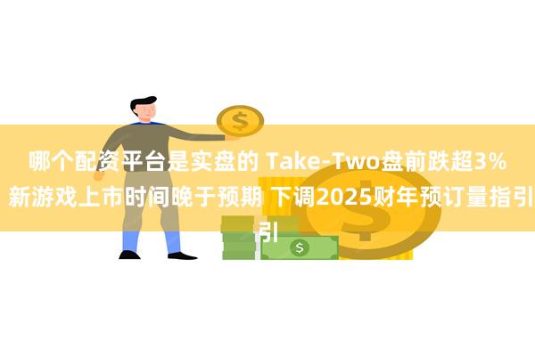 哪个配资平台是实盘的 Take-Two盘前跌超3% 新游戏上市时间晚于预期 下调2025财年预订量指引