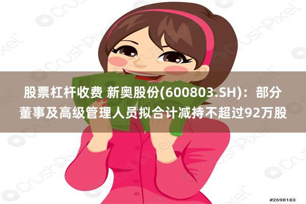 股票杠杆收费 新奥股份(600803.SH)：部分董事及高级管理人员拟合计减持不超过92万股