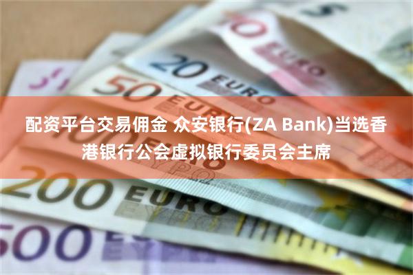 配资平台交易佣金 众安银行(ZA Bank)当选香港银行公会虚拟银行委员会主席