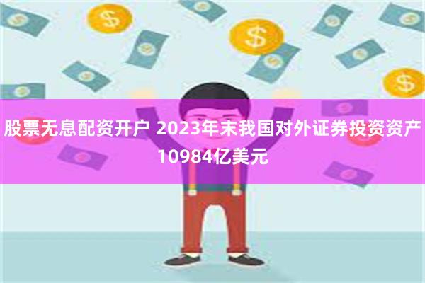 股票无息配资开户 2023年末我国对外证券投资资产10984亿美元