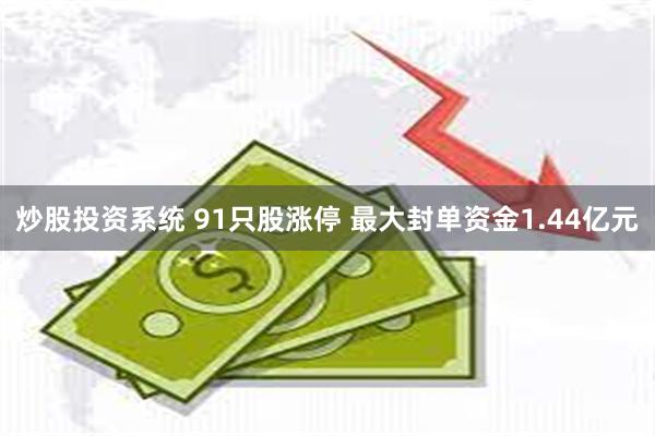 炒股投资系统 91只股涨停 最大封单资金1.44亿元