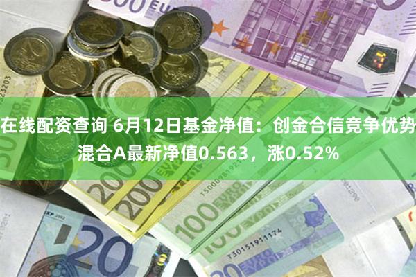 在线配资查询 6月12日基金净值：创金合信竞争优势混合A最新净值0.563，涨0.52%