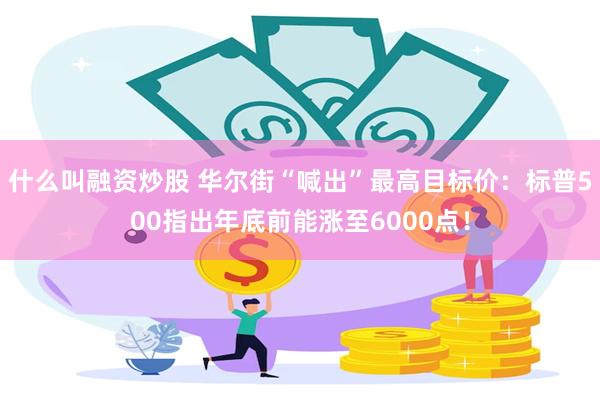 什么叫融资炒股 华尔街“喊出”最高目标价：标普500指出年底前能涨至6000点！