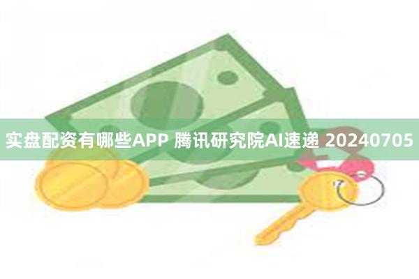 实盘配资有哪些APP 腾讯研究院AI速递 20240705