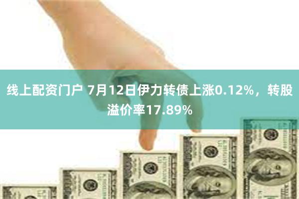 线上配资门户 7月12日伊力转债上涨0.12%，转股溢价率17.89%