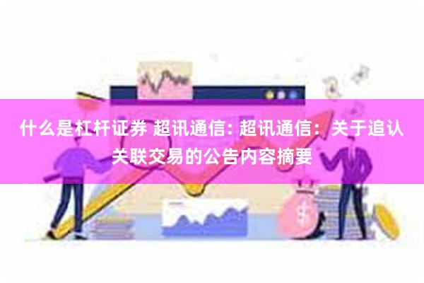 什么是杠杆证券 超讯通信: 超讯通信：关于追认关联交易的公告内容摘要