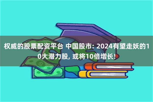 权威的股票配资平台 中国股市: 2024有望走妖的10大潜力股, 或将10倍增长!