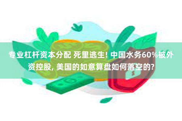 专业杠杆资本分配 死里逃生! 中国水务60%被外资控股, 美国的如意算盘如何落空的?