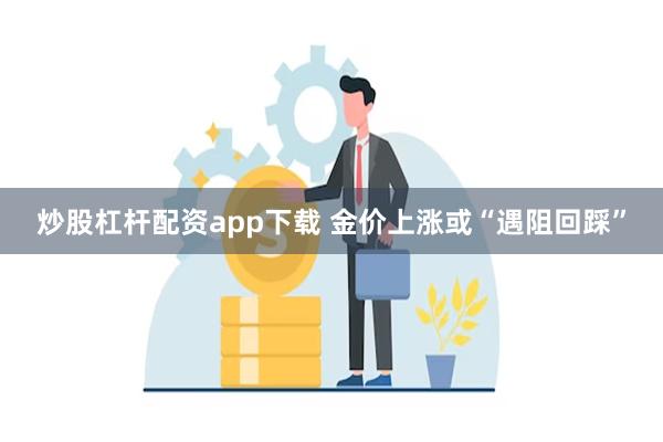 炒股杠杆配资app下载 金价上涨或“遇阻回踩”