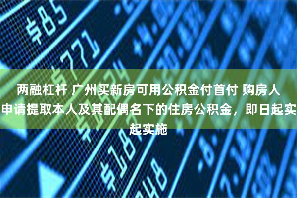 两融杠杆 广州买新房可用公积金付首付 购房人可申请提取本人及其配偶名下的住房公积金，即日起实施