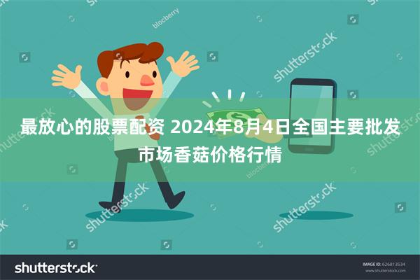 最放心的股票配资 2024年8月4日全国主要批发市场香菇价格行情