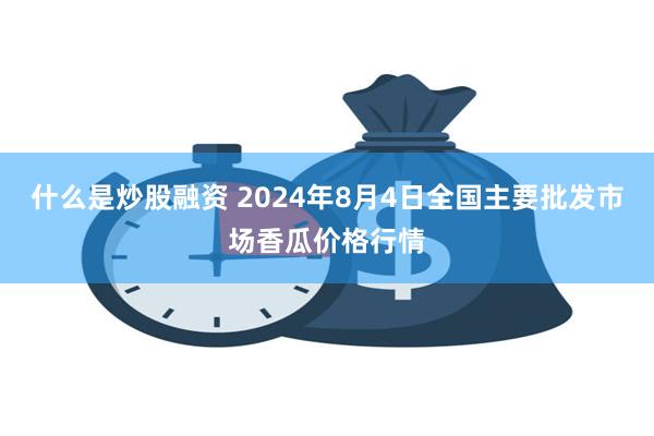 什么是炒股融资 2024年8月4日全国主要批发市场香瓜价格行情