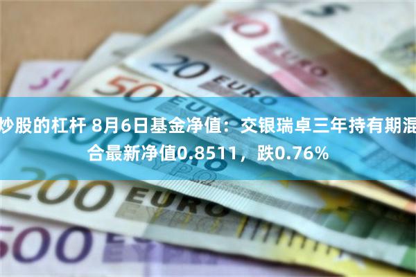 炒股的杠杆 8月6日基金净值：交银瑞卓三年持有期混合最新净值0.8511，跌0.76%