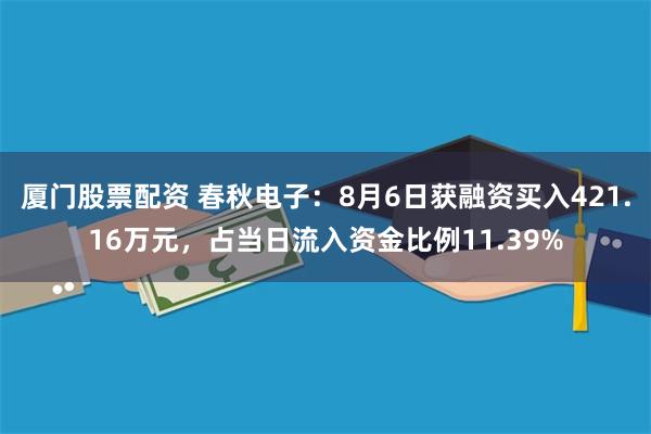 厦门股票配资 春秋电子：8月6日获融资买入421.16万元，占当日流入资金比例11.39%