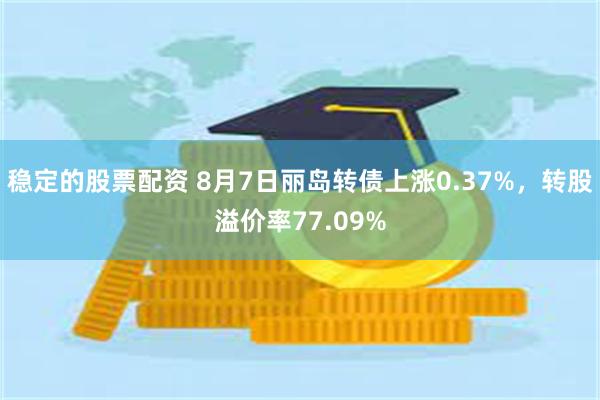 稳定的股票配资 8月7日丽岛转债上涨0.37%，转股溢价率77.09%