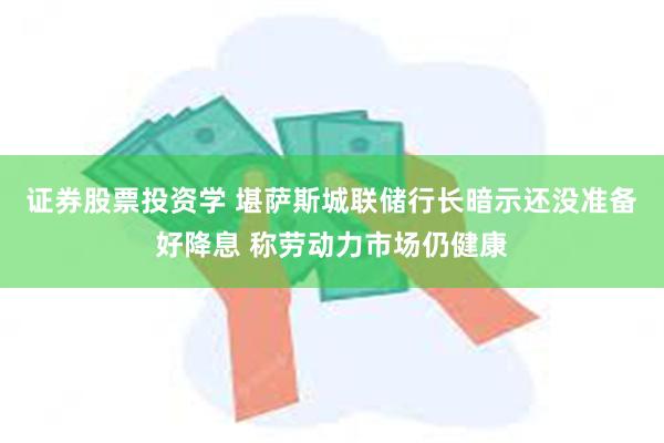 证券股票投资学 堪萨斯城联储行长暗示还没准备好降息 称劳动力市场仍健康