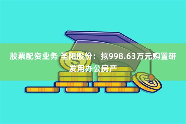 股票配资业务 圣阳股份：拟998.63万元购置研发用办公房产