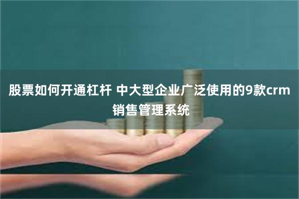 股票如何开通杠杆 中大型企业广泛使用的9款crm 销售管理系统