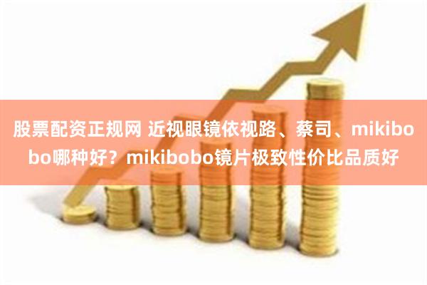 股票配资正规网 近视眼镜依视路、蔡司、mikibobo哪种好？mikibobo镜片极致性价比品质好