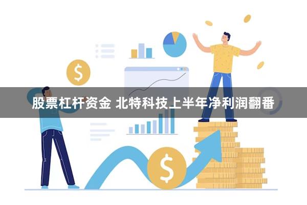 股票杠杆资金 北特科技上半年净利润翻番