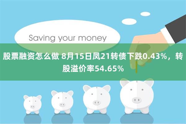 股票融资怎么做 8月15日凤21转债下跌0.43%，转股溢价率54.65%