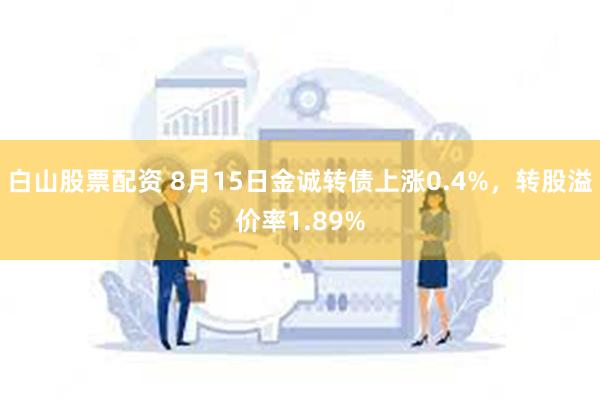 白山股票配资 8月15日金诚转债上涨0.4%，转股溢价率1.89%