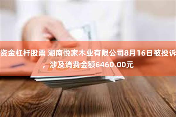 资金杠杆股票 湖南悦家木业有限公司8月16日被投诉，涉及消费金额6460.00元