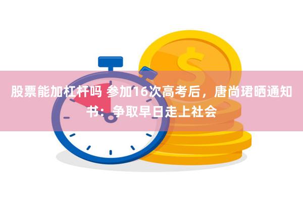 股票能加杠杆吗 参加16次高考后，唐尚珺晒通知书：争取早日走上社会