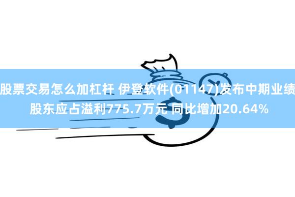 股票交易怎么加杠杆 伊登软件(01147)发布中期业绩 股东应占溢利775.7万元 同比增加20.64%