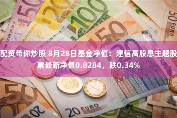 配资带你炒股 8月28日基金净值：建信高股息主题股票最新净值0.8284，跌0.34%