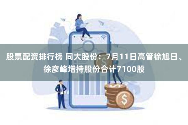 股票配资排行榜 同大股份：7月11日高管徐旭日、徐彦峰增持股份合计7100股