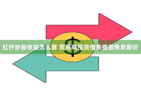 杠杆炒股收益怎么算 贸易商囤货惜售提振焦炭期价