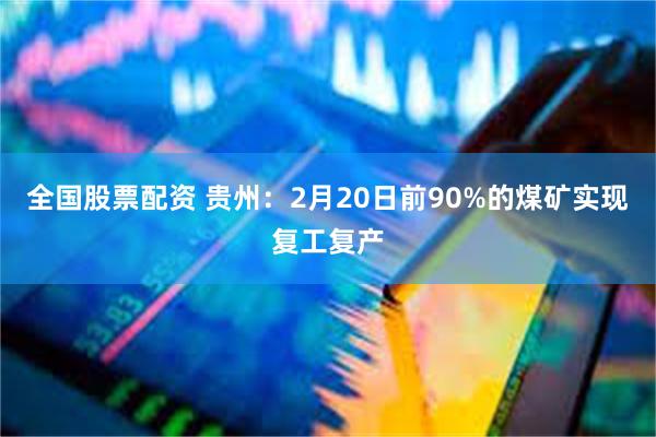 全国股票配资 贵州：2月20日前90%的煤矿实现复工复产