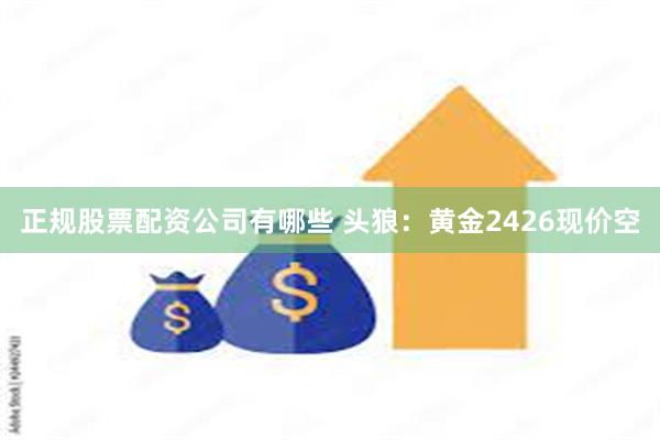 正规股票配资公司有哪些 头狼：黄金2426现价空